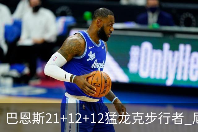 巴恩斯21+12+12猛龙克步行者 尼克斯险胜活塞