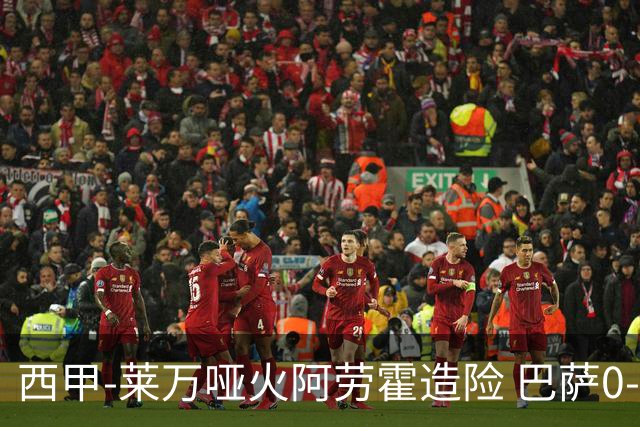 西甲-莱万哑火阿劳霍造险 巴萨0-0赫罗纳13分领跑