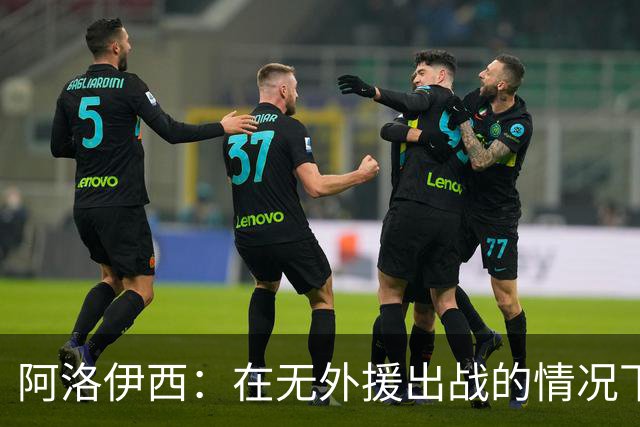 阿洛伊西：在无外援出战的情况下，球队对战术打法进行了相应调整
